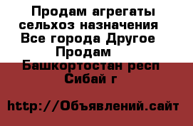 Продам агрегаты сельхоз назначения - Все города Другое » Продам   . Башкортостан респ.,Сибай г.